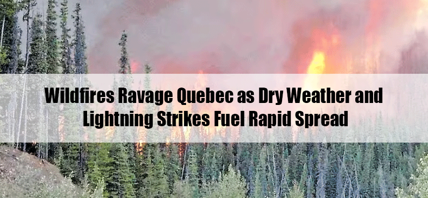 Wildfires Ravage Quebec as Dry Weather and Lightning Strikes Fuel Rapid Spread
